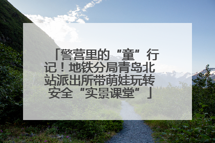 警营里的“童”行记！地铁分局青岛北站派出所带萌娃玩转安全“实景课堂”