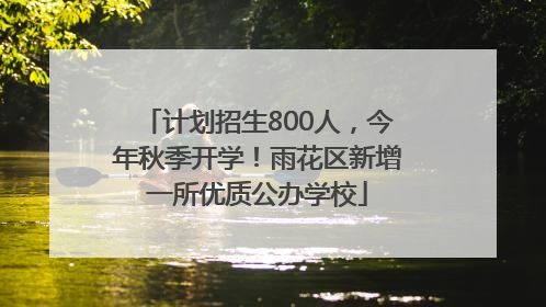 计划招生800人，今年秋季开学！雨花区新增一所优质公办学校