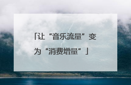 让“音乐流量”变为“消费增量”