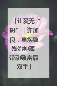 让爱无“碍”｜许加良：重疾致残始种藕 带动致富靠双手