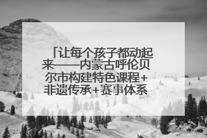 让每个孩子都动起来——内蒙古呼伦贝尔市构建特色课程+非遗传承+赛事体系校园体育生态链