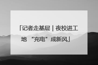 记者走基层｜夜校进工地 “充电”成新风