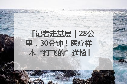 记者走基层｜28公里，30分钟！医疗样本“打飞的”送检