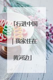 行进中国｜我家住在黄河边