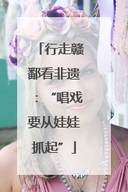 行走赣鄱看非遗：“唱戏要从娃娃抓起”