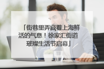 街巷里弄藏着上海鲜活的气息！徐家汇街道璀璨生活节启幕