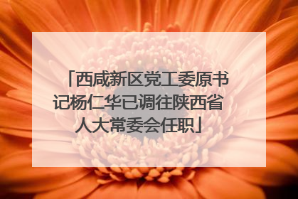 西咸新区党工委原书记杨仁华已调往陕西省人大常委会任职