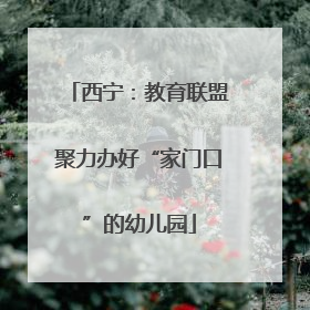 西宁：教育联盟聚力办好“家门口”的幼儿园