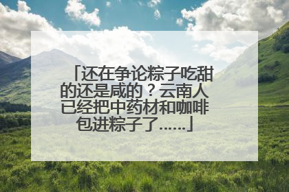 还在争论粽子吃甜的还是咸的？云南人已经把中药材和咖啡包进粽子了……