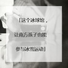 这个冰球馆，让南方孩子也能参与冰雪运动