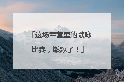 这场军营里的歌咏比赛，燃爆了！