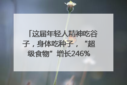 这届年轻人精神吃谷子，身体吃种子，“超级食物”增长246%｜变革618