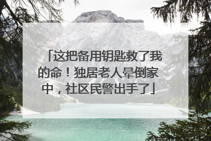 这把备用钥匙救了我的命！独居老人晕倒家中，社区民警出手了