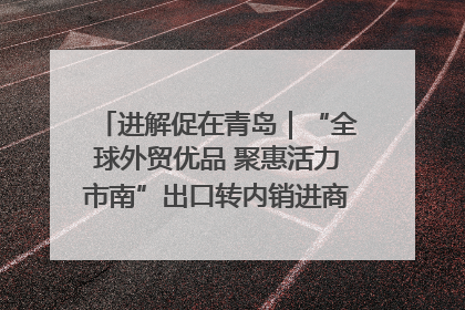 进解促在青岛｜“全球外贸优品 聚惠活力市南”出口转内销进商超专场活动启动