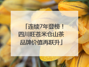 连续7年登榜！四川旺苍米仓山茶品牌价值再跃升