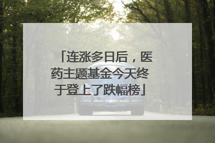 连涨多日后，医药主题基金今天终于登上了跌幅榜