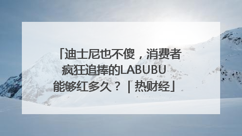 迪士尼也不傻，消费者疯狂追捧的LABUBU能够红多久？｜热财经
