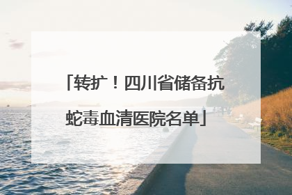 转扩！四川省储备抗蛇毒血清医院名单