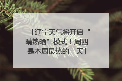 辽宁天气将开启“晴热晒”模式！周四是本周最热的一天