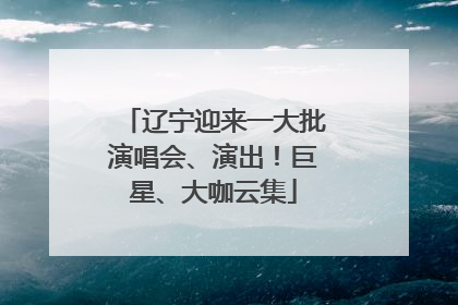 辽宁迎来一大批演唱会、演出！巨星、大咖云集