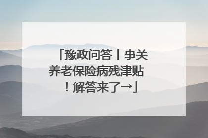 豫政问答丨事关养老保险病残津贴！解答来了→