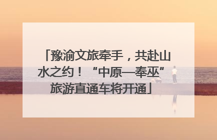豫渝文旅牵手，共赴山水之约！“中原—奉巫”旅游直通车将开通