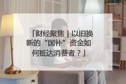 财经聚焦｜以旧换新的“国补”资金如何抵达消费者？