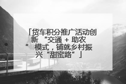 货车积分推广活动创新 “交通 + 助农” 模式，铺就乡村振兴“甜蜜路”