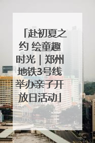 赴初夏之约 绘童趣时光｜郑州地铁3号线举办亲子开放日活动