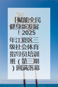 赋能全民健身新发展！2025年江夏区三级社会体育指导员培训班（第三期）圆满落幕