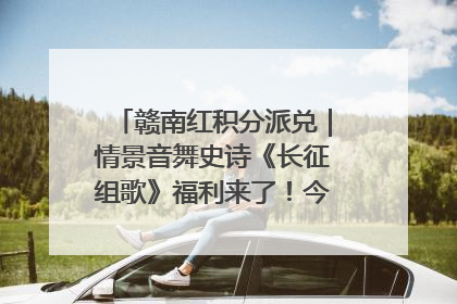 赣南红积分派兑｜情景音舞史诗《长征组歌》福利来了！今日15:30开抢