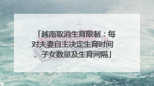 越南取消生育限制：每对夫妻自主决定生育时间、子女数量及生育间隔