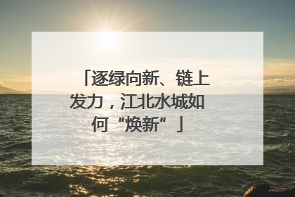 逐绿向新、链上发力，江北水城如何“焕新”