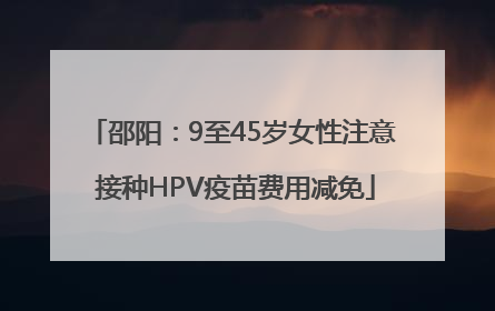 邵阳：9至45岁女性注意 接种HPV疫苗费用减免