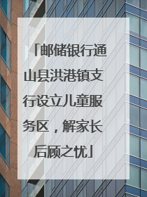 邮储银行通山县洪港镇支行设立儿童服务区，解家长后顾之忧