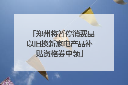 郑州将暂停消费品以旧换新家电产品补贴资格券申领
