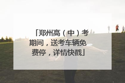 郑州高（中）考期间，送考车辆免费停，详情快戳