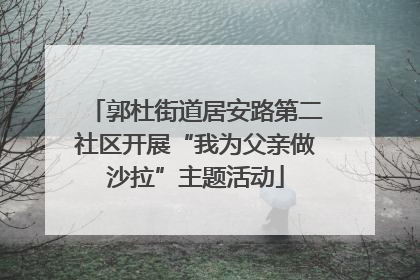 郭杜街道居安路第二社区开展“我为父亲做沙拉”主题活动
