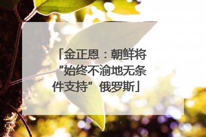 金正恩：朝鲜将“始终不渝地无条件支持”俄罗斯