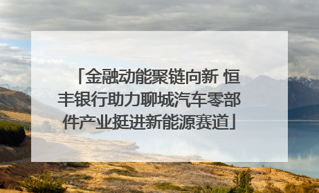 金融动能聚链向新 恒丰银行助力聊城汽车零部件产业挺进新能源赛道