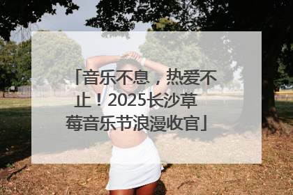 音乐不息，热爱不止！2025长沙草莓音乐节浪漫收官
