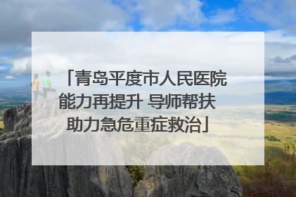 青岛平度市人民医院能力再提升 导师帮扶助力急危重症救治