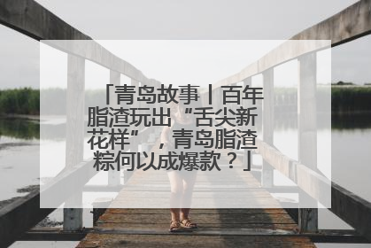 青岛故事丨百年脂渣玩出“舌尖新花样”，青岛脂渣粽何以成爆款？
