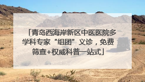 青岛西海岸新区中医医院多学科专家“组团”义诊，免费筛查+权威科普一站式