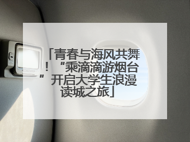 青春与海风共舞！“乘滴滴游烟台”开启大学生浪漫读城之旅