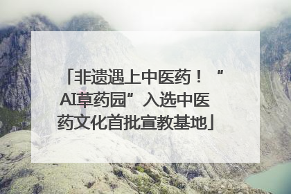 非遗遇上中医药！“AI草药园”入选中医药文化首批宣教基地