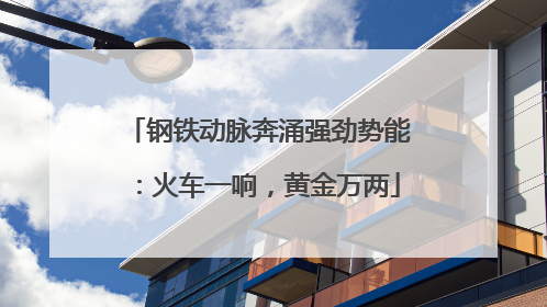 钢铁动脉奔涌强劲势能：火车一响，黄金万两