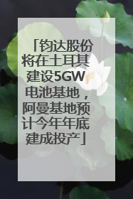 钧达股份将在土耳其建设5GW电池基地，阿曼基地预计今年年底建成投产