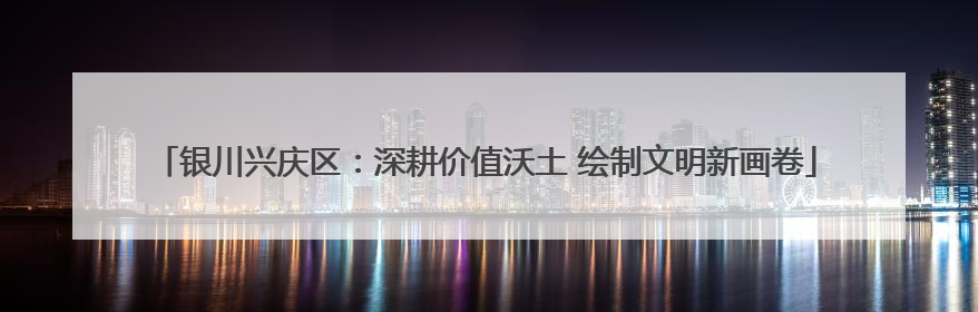 银川兴庆区：深耕价值沃土 绘制文明新画卷
