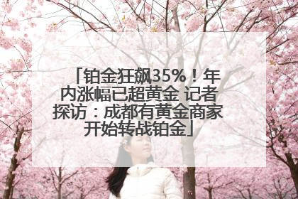 铂金狂飙35%！年内涨幅已超黄金 记者探访：成都有黄金商家开始转战铂金